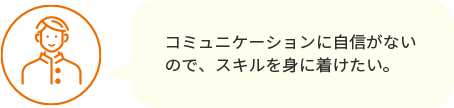 コミュニケーションに自信がないので、スキルを身に着けたい。