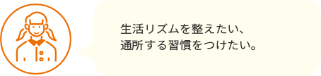 生活リズムを整えたい、通所する習慣をつけたい。