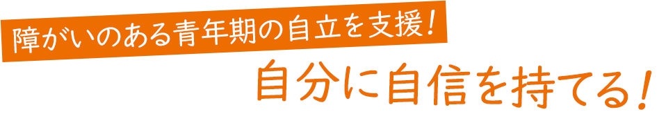 障がいのある青年期の自立を支援！自分に自信を持てる！