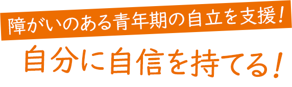 障がいのある青年期の自立を支援！自分に自信を持てる！